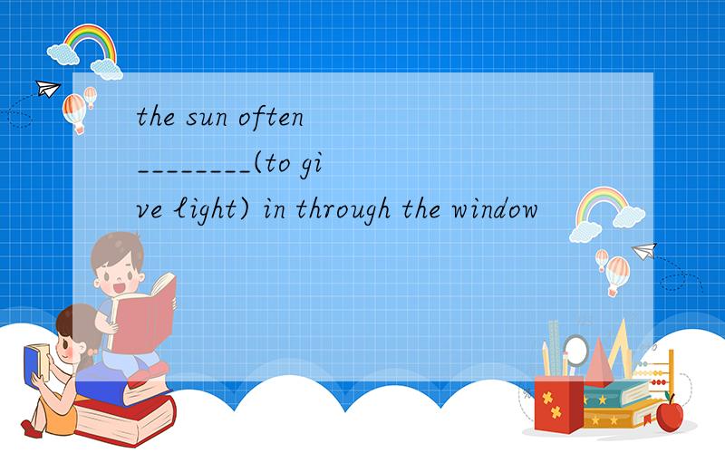the sun often ________(to give light) in through the window