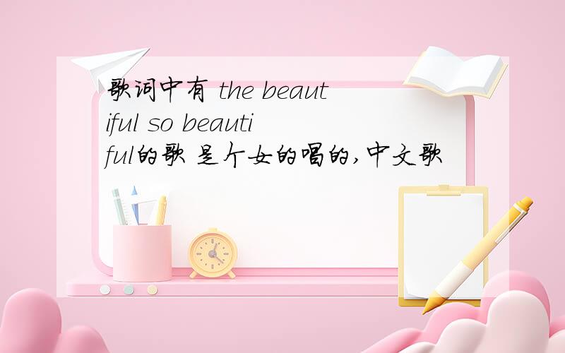 歌词中有 the beautiful so beautiful的歌 是个女的唱的,中文歌