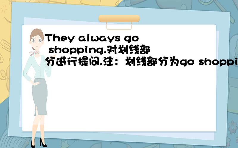 They always go shopping.对划线部分进行提问.注：划线部分为go shopping