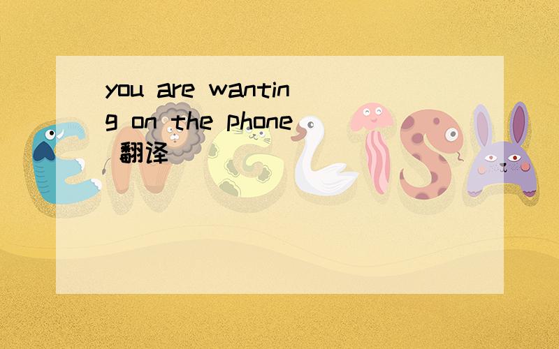 you are wanting on the phone 翻译