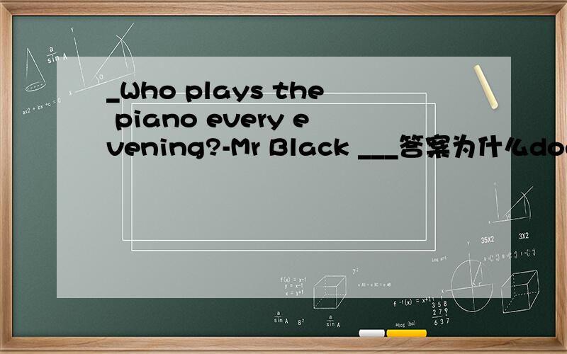 _Who plays the piano every evening?-Mr Black ___答案为什么does.whohou为什么plays.