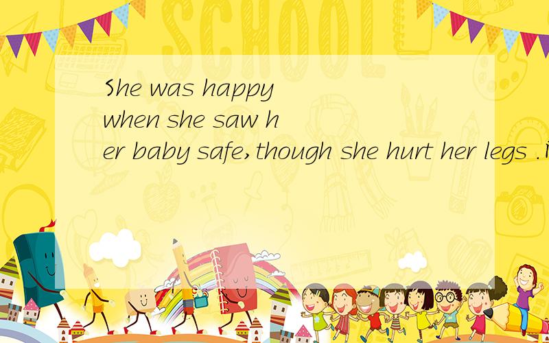 She was happy when she saw her baby safe,though she hurt her legs .同义句