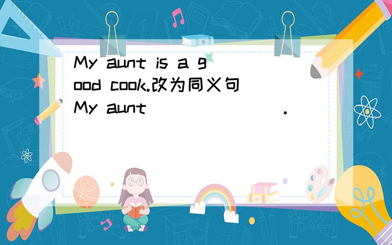 My aunt is a good cook.改为同义句My aunt ___ ___ .