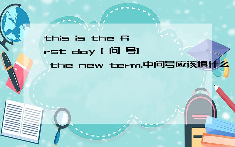 this is the first day [ 问 号] the new term.中问号应该填什么