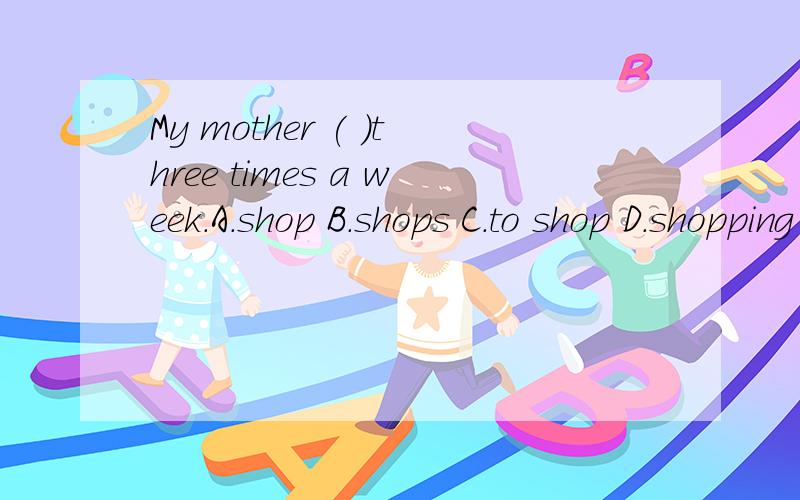My mother ( )three times a week.A.shop B.shops C.to shop D.shopping
