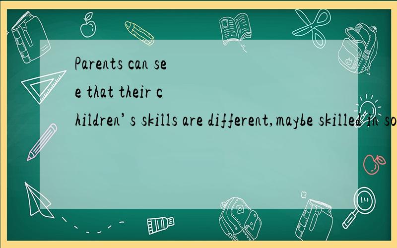 Parents can see that their children’s skills are different,maybe skilled in some areas while poor in others.的意思