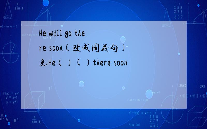 He will go there soon(改成同义句)急He（）()there soon
