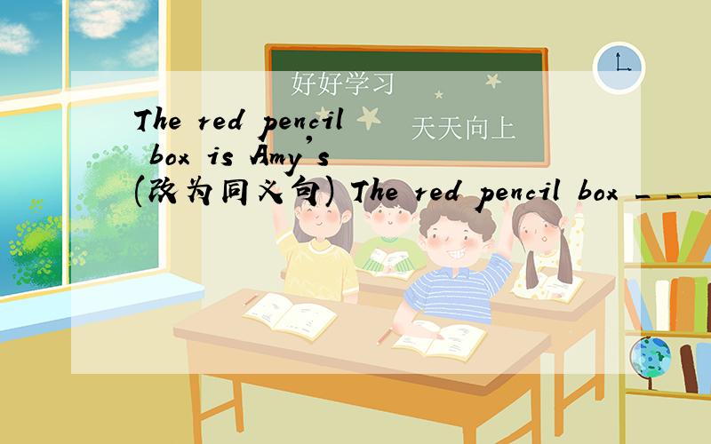 The red pencil box is Amy's (改为同义句) The red pencil box _ _ _