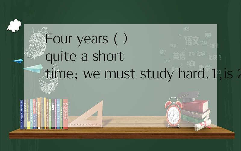Four years ( ）quite a short time; we must study hard.1,is 2,are 3,be 4,were