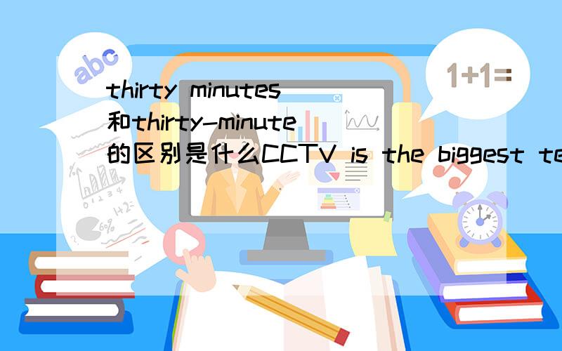 thirty minutes和thirty-minute的区别是什么CCTV is the biggest television station in China.Its _____evening news.A.thirty minute B.thirty minutes C.thirty-minute
