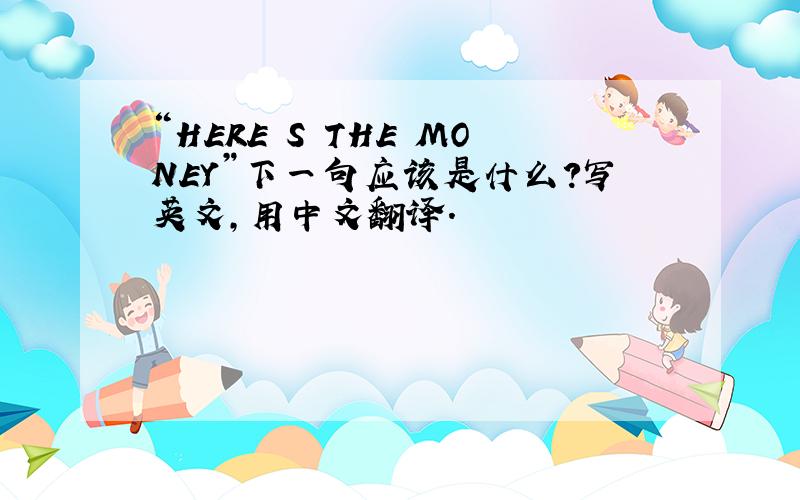 “HERE S THE MONEY”下一句应该是什么?写英文,用中文翻译.