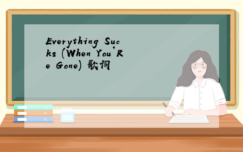 Everything Sucks (When You'Re Gone) 歌词