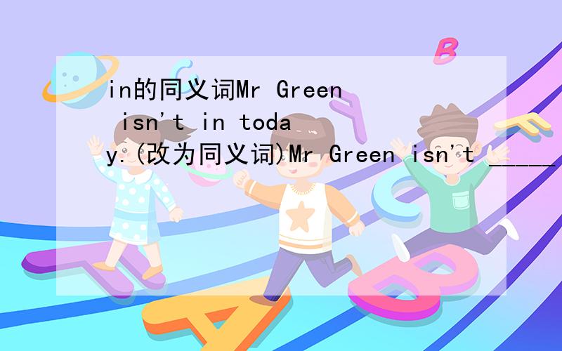 in的同义词Mr Green isn't in today.(改为同义词)Mr Green isn't _____ _____today.