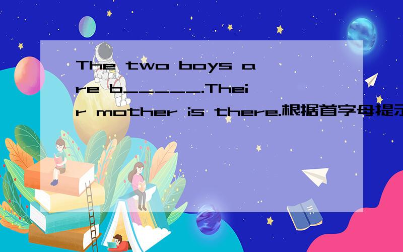 The two boys are b_____.Their mother is there.根据首字母提示及句意填空.