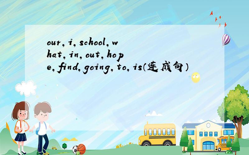 our,i,school,what,in,out,hope,find,going,to,is（连成句）
