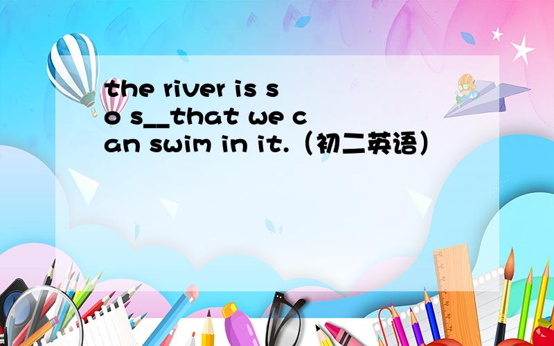 the river is so s__that we can swim in it.（初二英语）