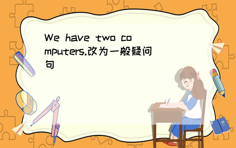 We have two computers.改为一般疑问句