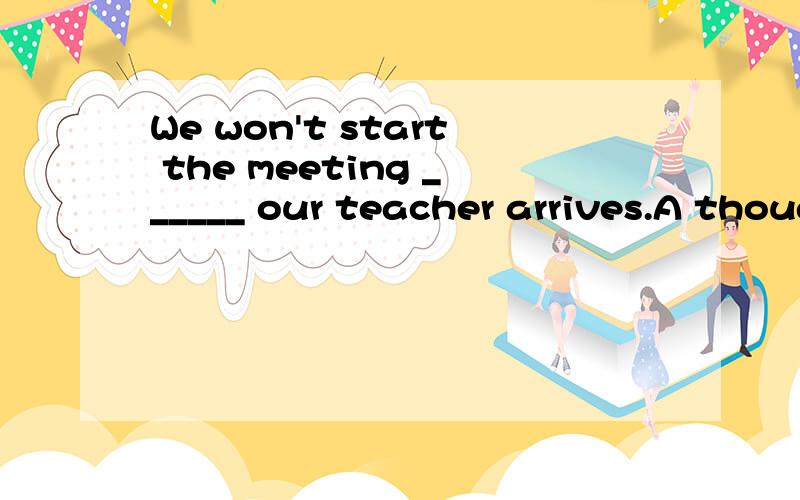 We won't start the meeting ______ our teacher arrives.A thought B until C while D or