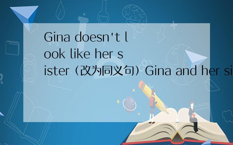 Gina doesn't look like her sister﹙改为同义句﹚Gina and her sister don't____ _____ _____