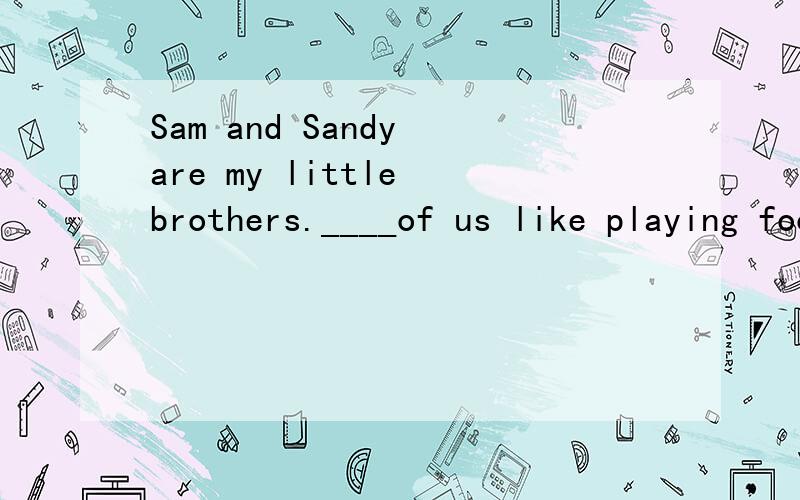 Sam and Sandy are my little brothers.____of us like playing football.A Both B All C None D Some