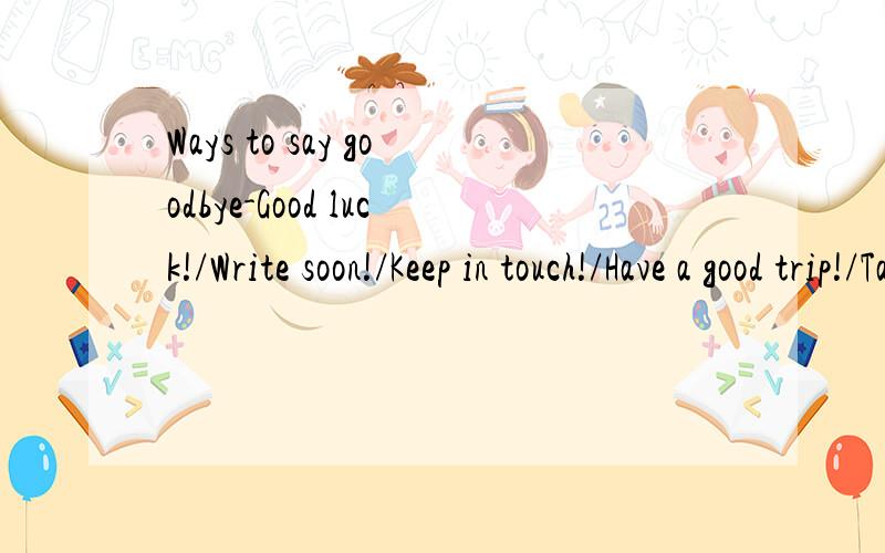 Ways to say goodbye-Good luck!/Write soon!/Keep in touch!/Have a good trip!/Take care.判断对错