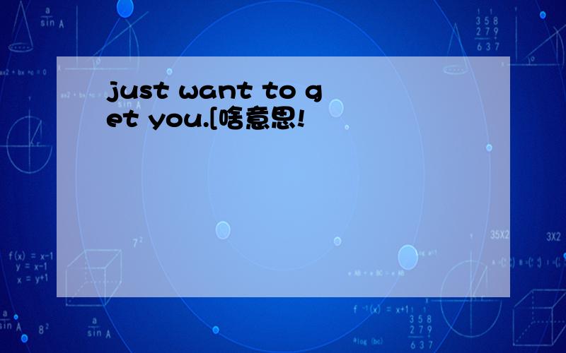 just want to get you.[啥意思!