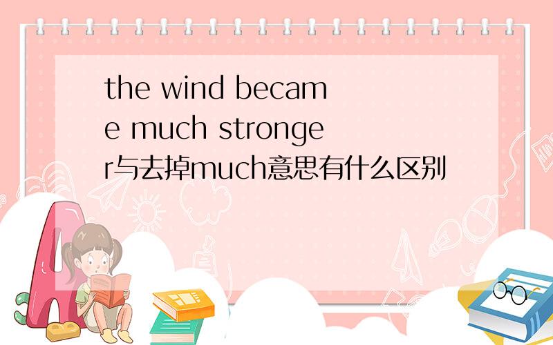 the wind became much stronger与去掉much意思有什么区别