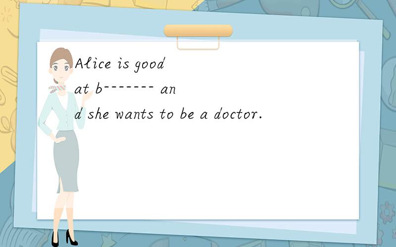 Alice is good at b------- and she wants to be a doctor.
