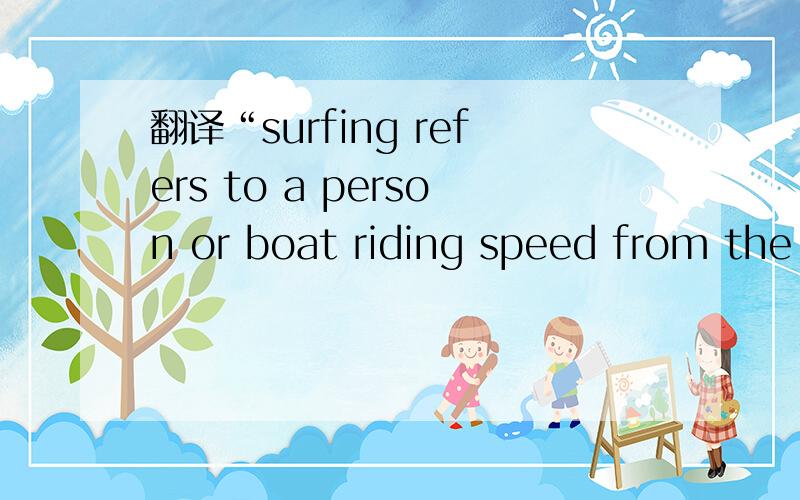 翻译“surfing refers to a person or boat riding speed from the downward movement.”