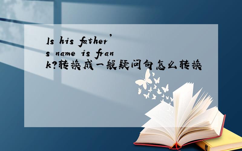 Is his father's name is frank?转换成一般疑问句怎么转换