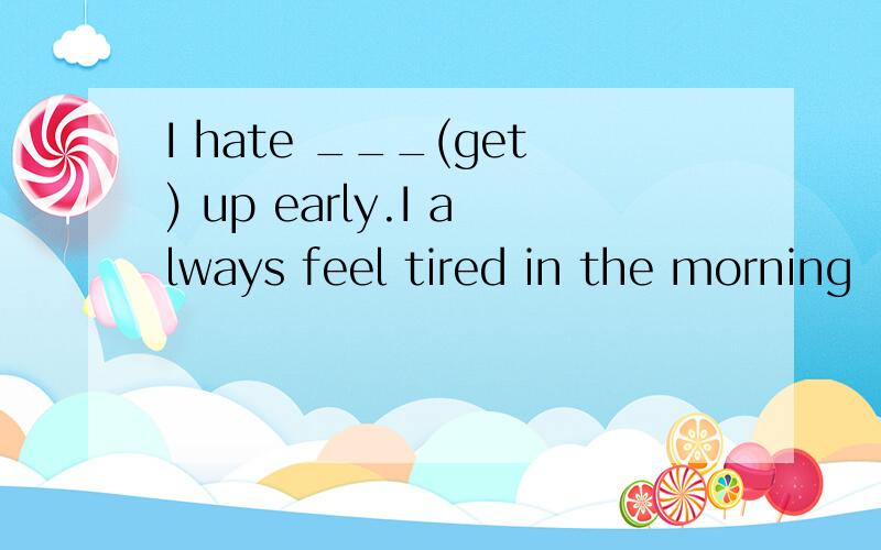 I hate ___(get) up early.I always feel tired in the morning