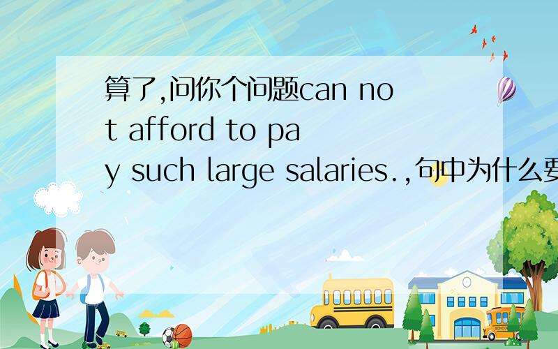 算了,问你个问题can not afford to pay such large salaries.,句中为什么要加to pay不能can not afford such large salaries.,