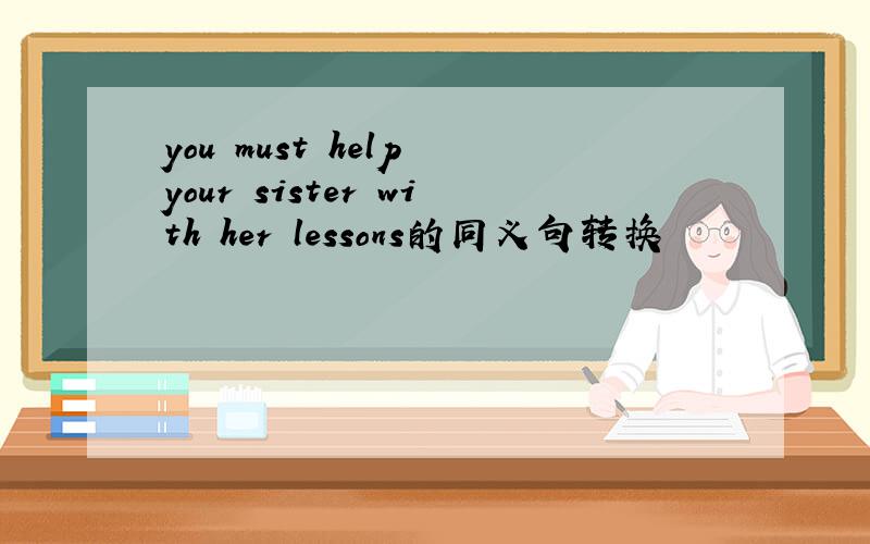you must help your sister with her lessons的同义句转换