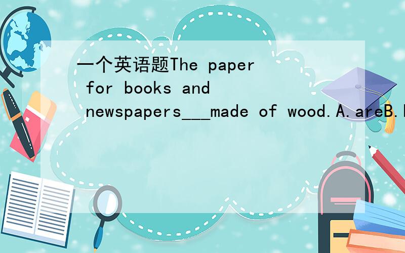 一个英语题The paper for books and newspapers___made of wood.A.areB.hasC.haveD.is