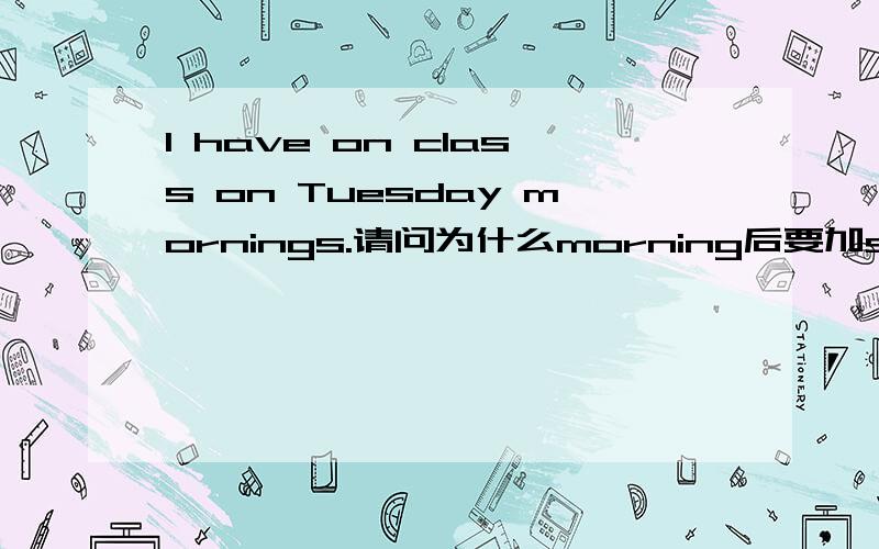 I have on class on Tuesday mornings.请问为什么morning后要加s?