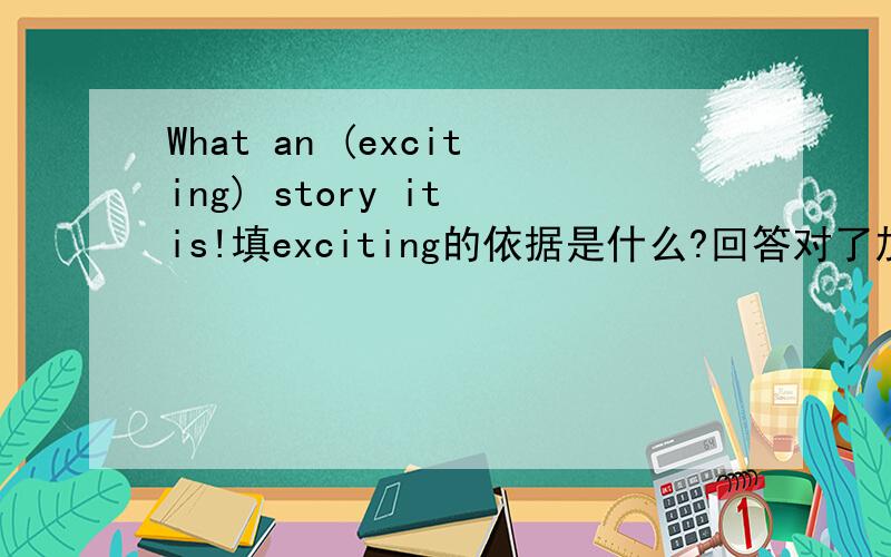 What an (exciting) story it is!填exciting的依据是什么?回答对了加赏!