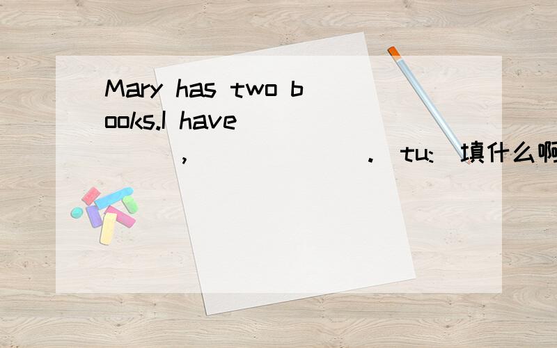 Mary has two books.I have _____,_______.[tu:]填什么啊?