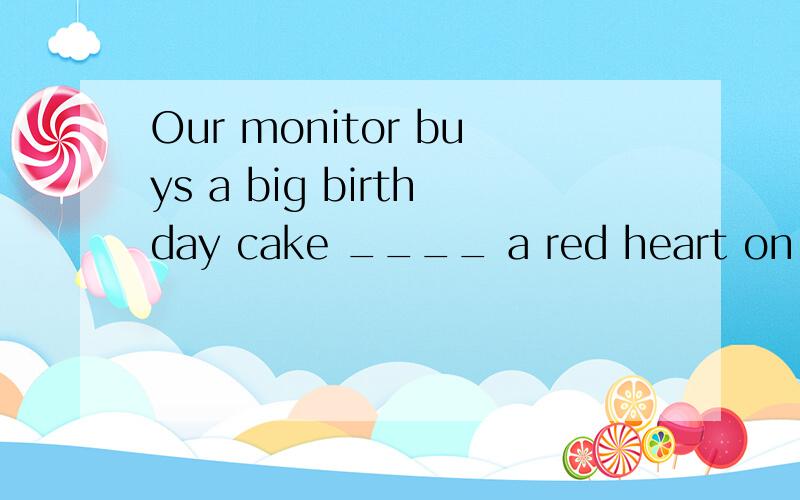 Our monitor buys a big birthday cake ____ a red heart on it.A on B with c as 请问选什么?