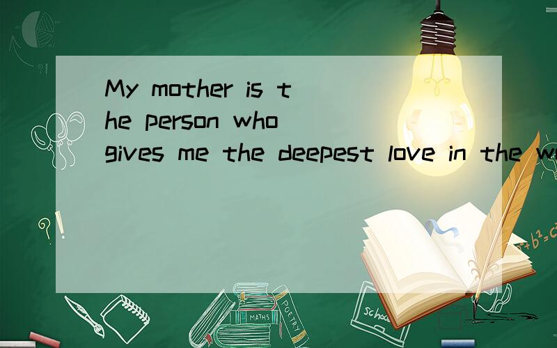 My mother is the person who gives me the deepest love in the world这里的who 为什么要用它,起什么作用?