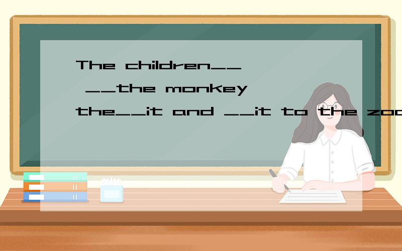 The children__ __the monkey,the__it and __it to the zoo.孩子们将那猴子团团围住,然后捉往动物园．