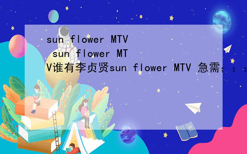 sun flower MTV sun flower MTV谁有李贞贤sun flower MTV 急需；；；；有的发上来.最好是高清的.了..