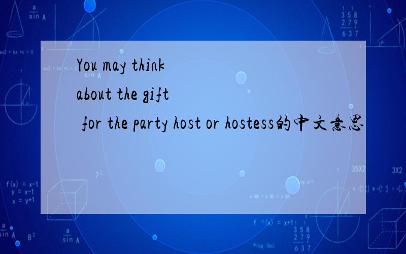 You may think about the gift for the party host or hostess的中文意思