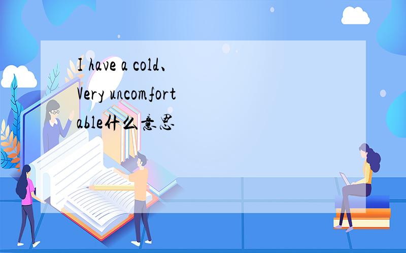I have a cold、Very uncomfortable什么意思
