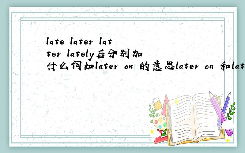 late later latter lately后分别加什么词如later on 的意思later on 和later 区别等