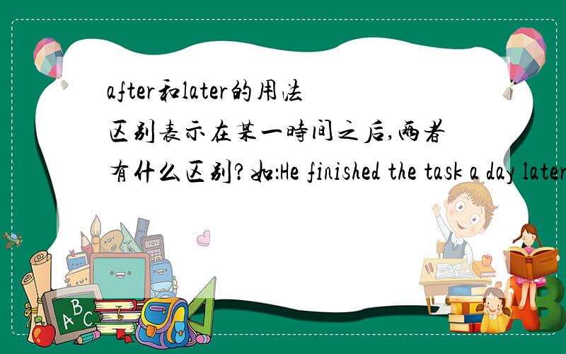after和later的用法区别表示在某一时间之后,两者有什么区别?如：He finished the task a day later可以说成he finished the task after a