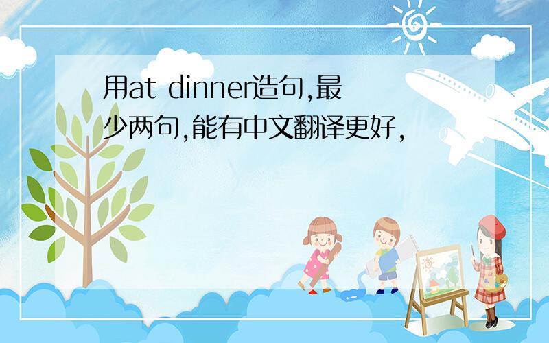 用at dinner造句,最少两句,能有中文翻译更好,