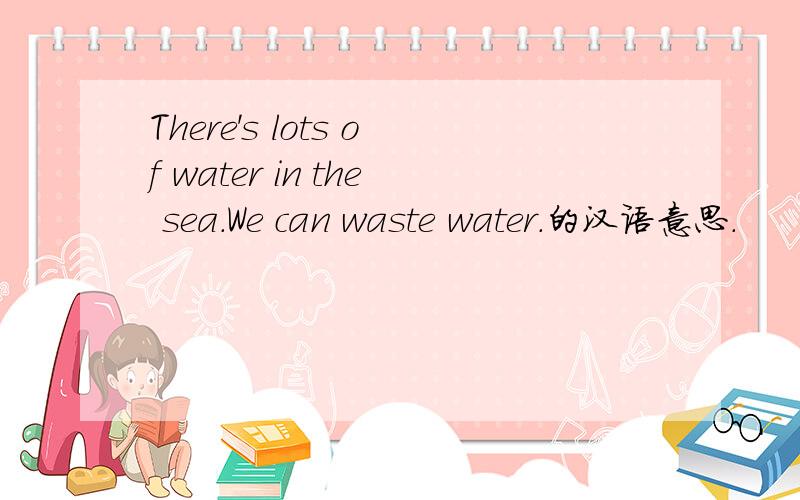 There's lots of water in the sea.We can waste water.的汉语意思.