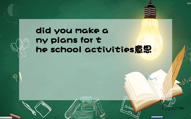 did you make any plans for the school activities意思
