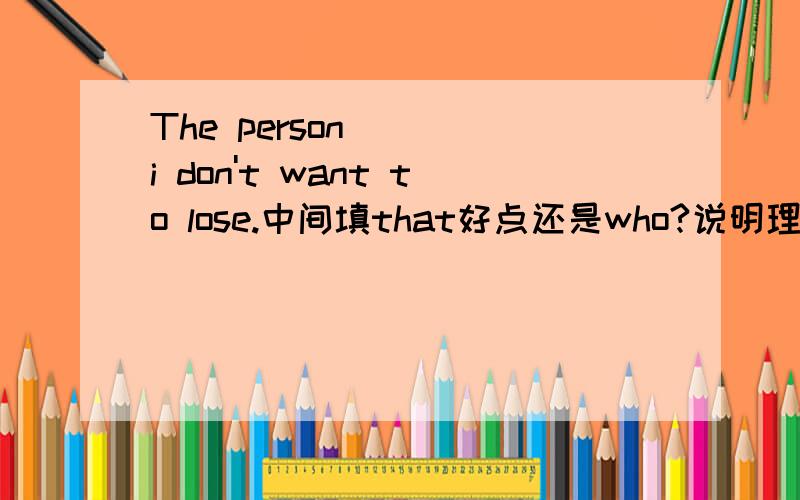 The person ( )i don't want to lose.中间填that好点还是who?说明理由.