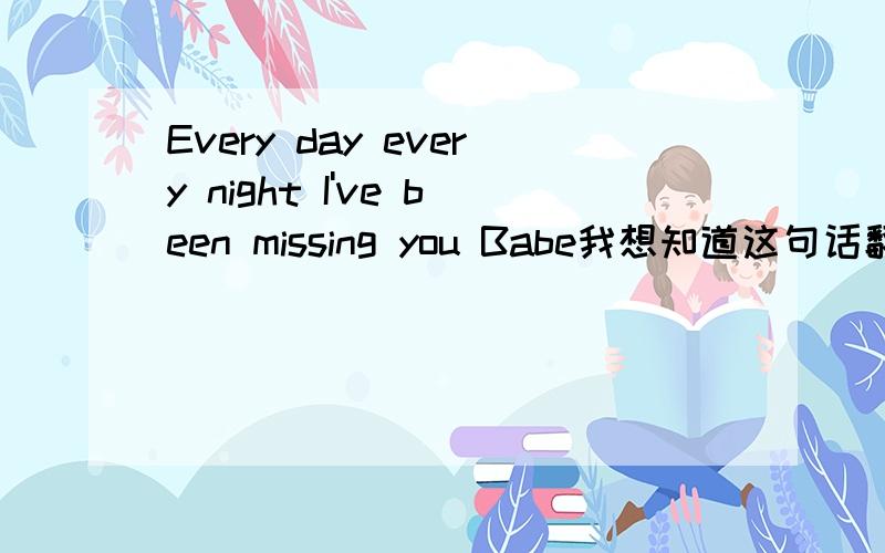 Every day every night I've been missing you Babe我想知道这句话翻译成汉语是什么意思! 谢谢!